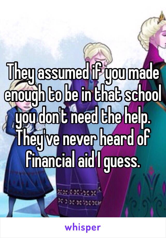 They assumed if you made enough to be in that school you don't need the help. They've never heard of financial aid I guess. 