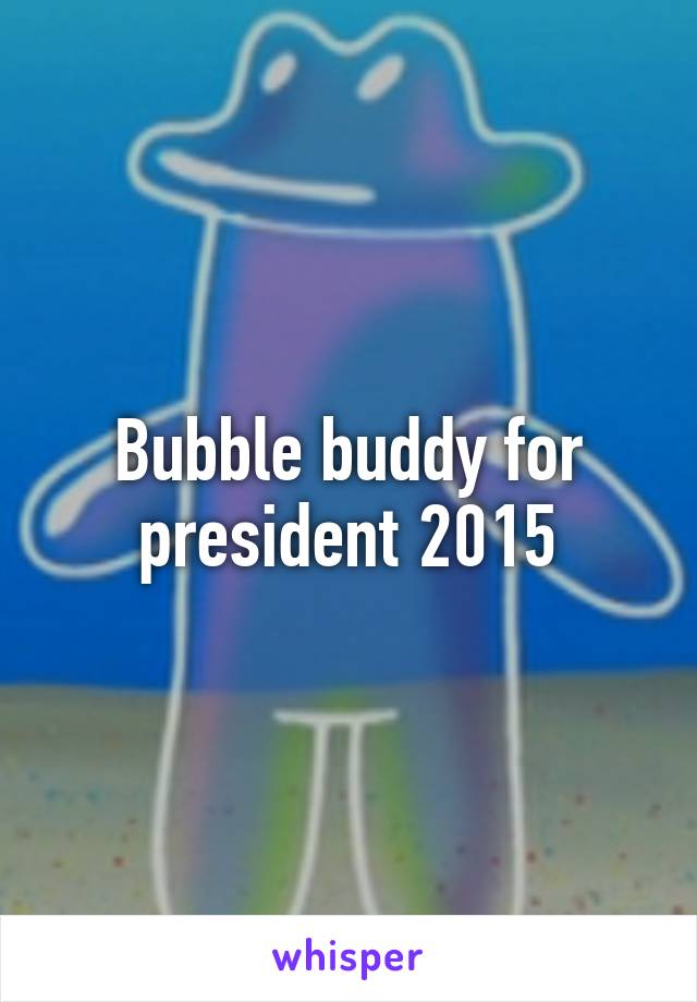 Bubble buddy for president 2015