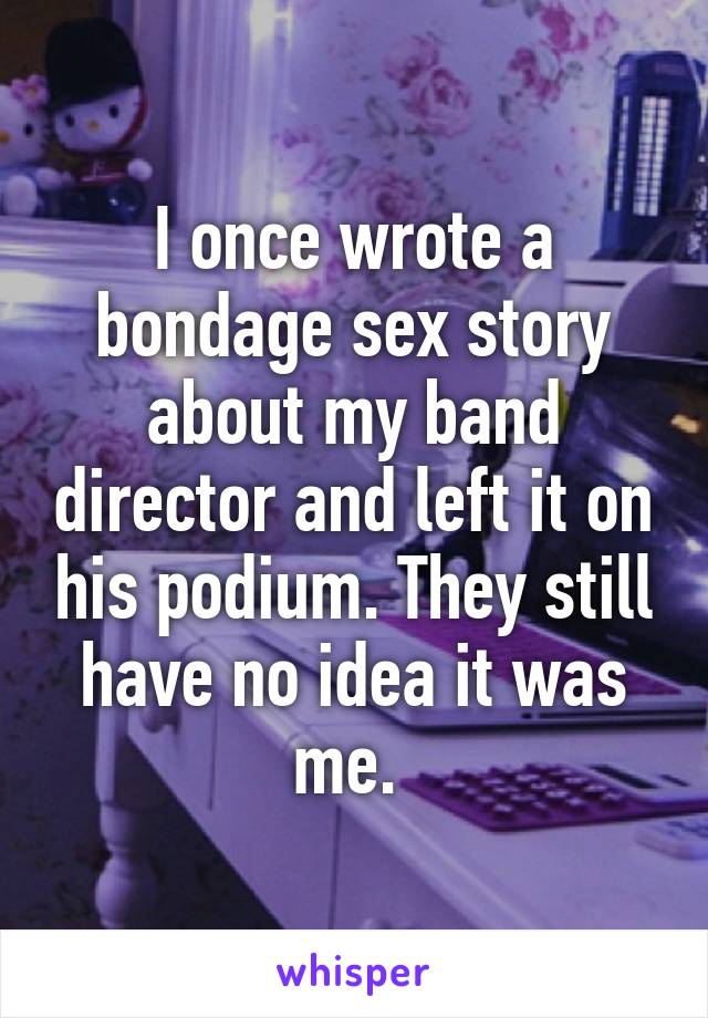 I once wrote a bondage sex story about my band director and left it on his podium. They still have no idea it was me. 