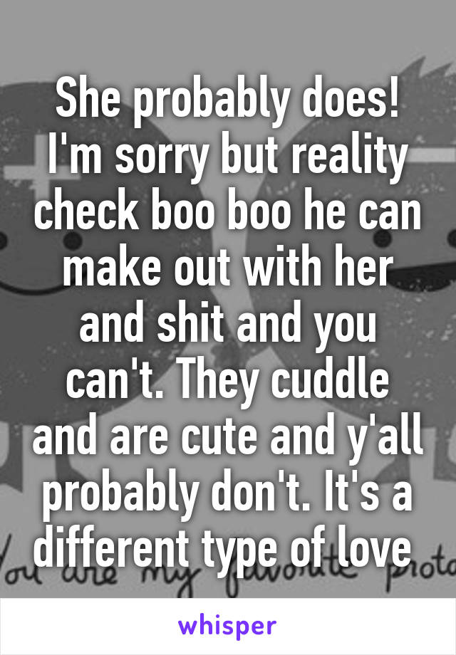 She probably does! I'm sorry but reality check boo boo he can make out with her and shit and you can't. They cuddle and are cute and y'all probably don't. It's a different type of love 