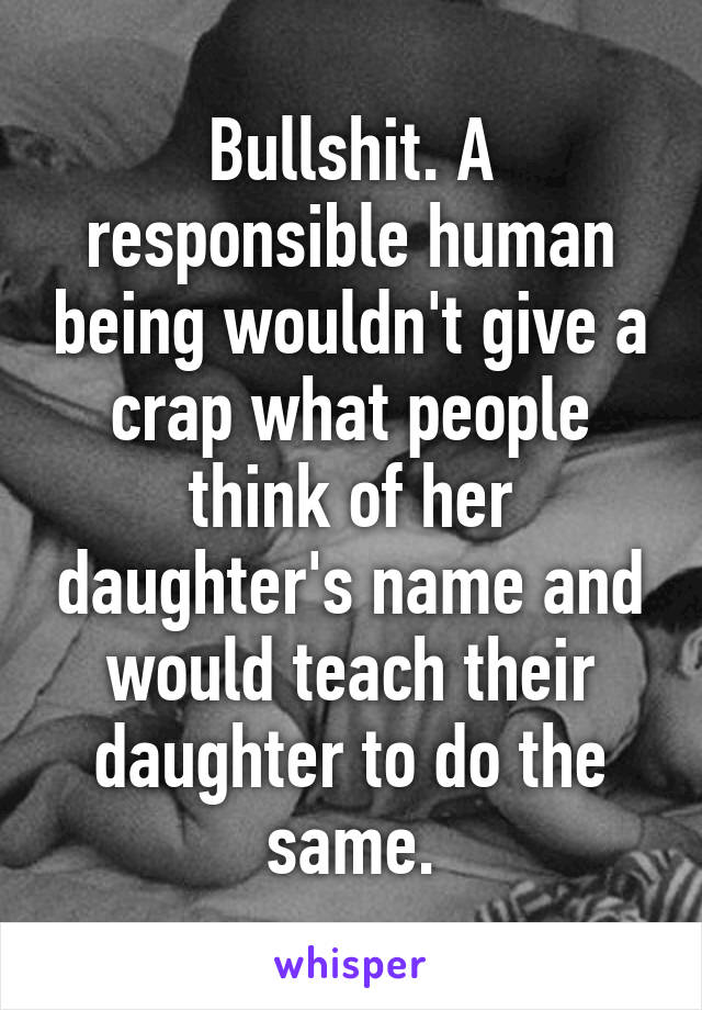 Bullshit. A responsible human being wouldn't give a crap what people think of her daughter's name and would teach their daughter to do the same.