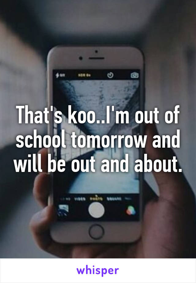 That's koo..I'm out of school tomorrow and will be out and about.