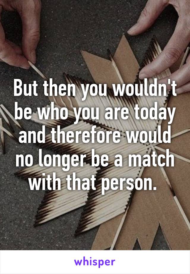 But then you wouldn't be who you are today and therefore would no longer be a match with that person. 