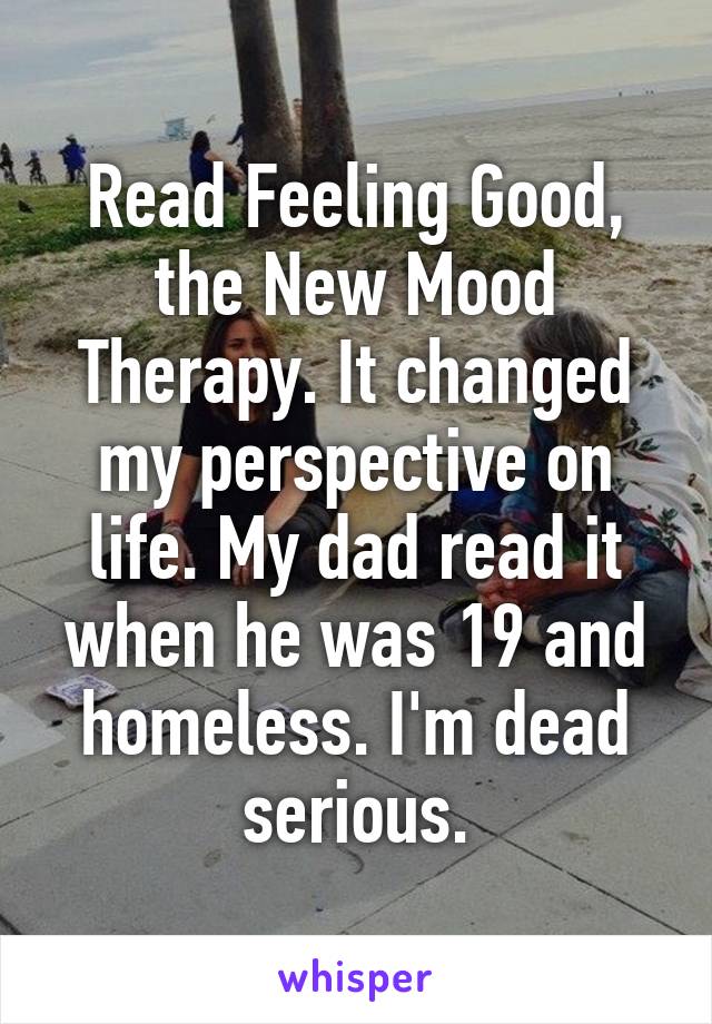 Read Feeling Good, the New Mood Therapy. It changed my perspective on life. My dad read it when he was 19 and homeless. I'm dead serious.