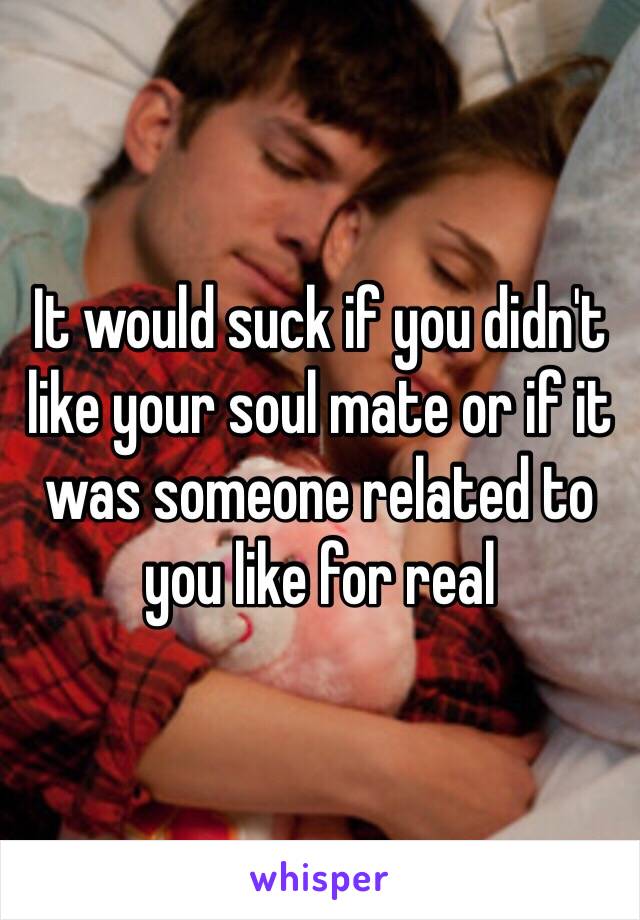 It would suck if you didn't like your soul mate or if it was someone related to you like for real