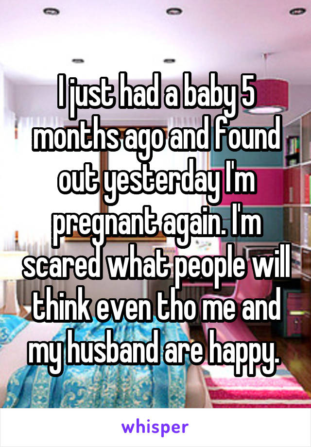 I just had a baby 5 months ago and found out yesterday I'm pregnant again. I'm scared what people will think even tho me and my husband are happy. 