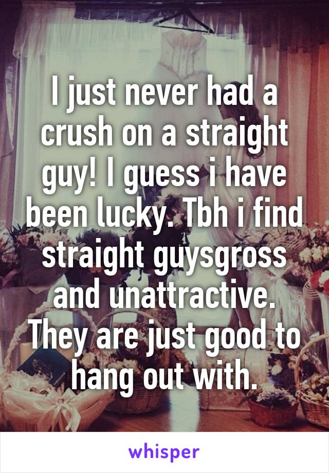 I just never had a crush on a straight guy! I guess i have been lucky. Tbh i find straight guysgross and unattractive. They are just good to hang out with.