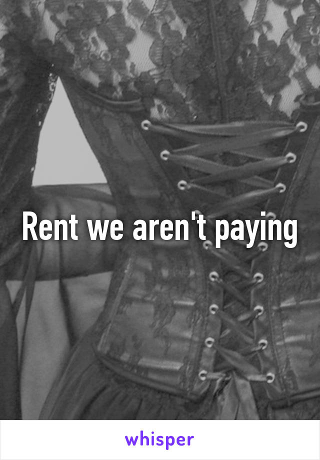 Rent we aren't paying