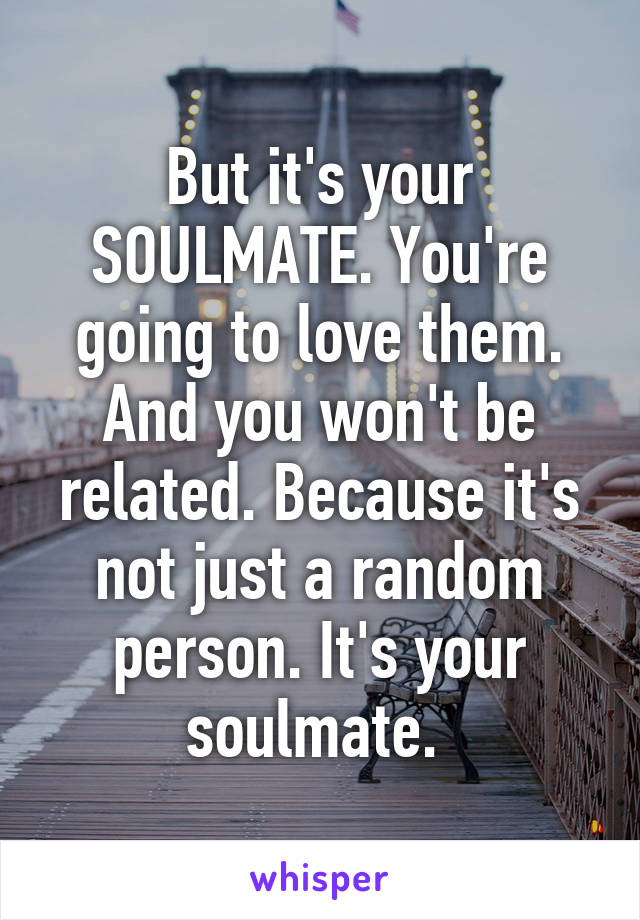 But it's your SOULMATE. You're going to love them. And you won't be related. Because it's not just a random person. It's your soulmate. 