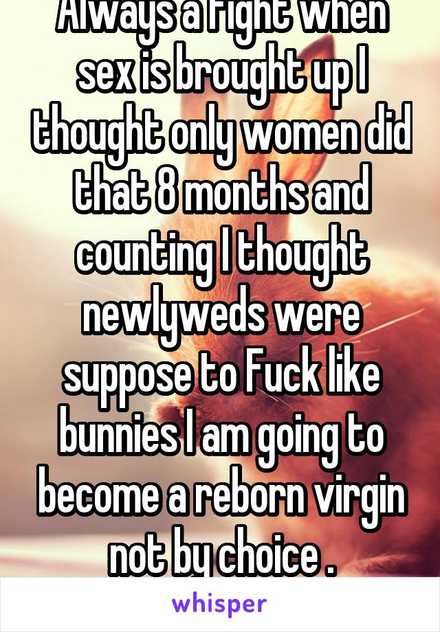 Always a fight when sex is brought up I thought only women did that 8 months and counting I thought newlyweds were suppose to Fuck like bunnies I am going to become a reborn virgin not by choice .
