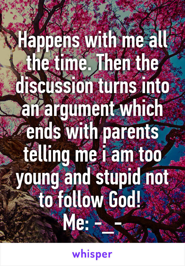 Happens with me all the time. Then the discussion turns into an argument which ends with parents telling me i am too young and stupid not to follow God! 
Me: -_-
