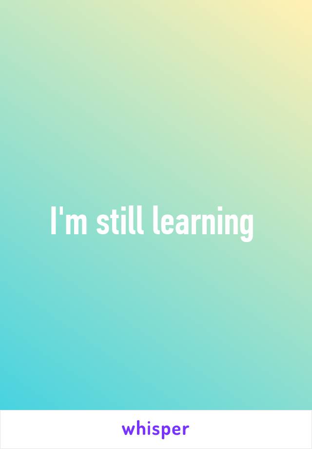 I'm still learning 