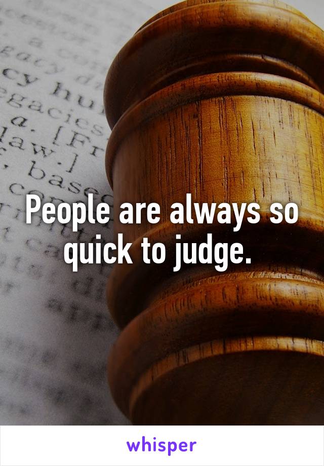 People are always so quick to judge. 