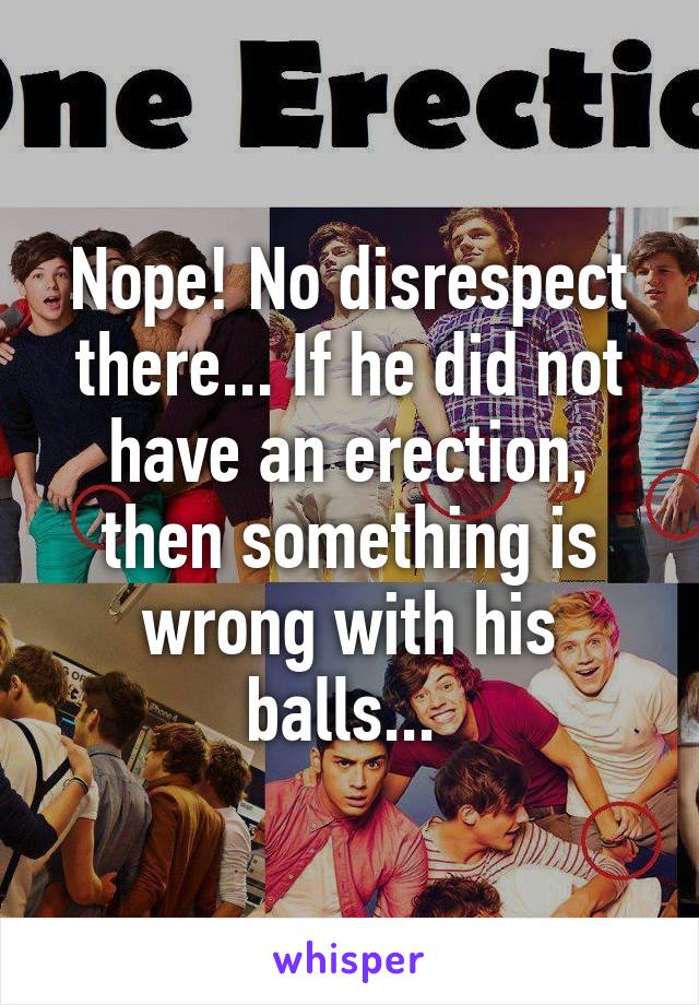 Nope! No disrespect there... If he did not have an erection, then something is wrong with his balls... 
