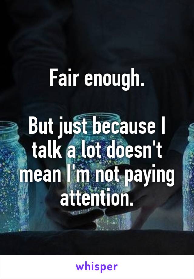 Fair enough.

But just because I talk a lot doesn't mean I'm not paying attention.