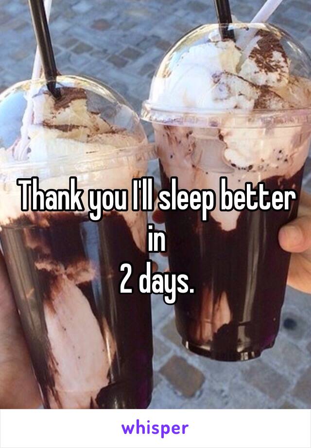Thank you I'll sleep better in 
2 days.