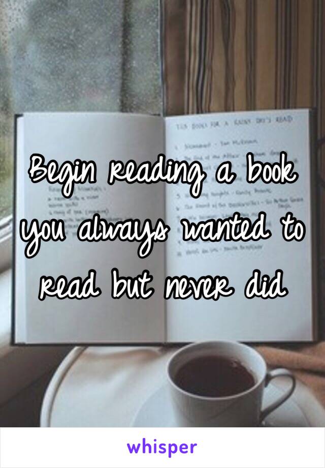 Begin reading a book you always wanted to read but never did 