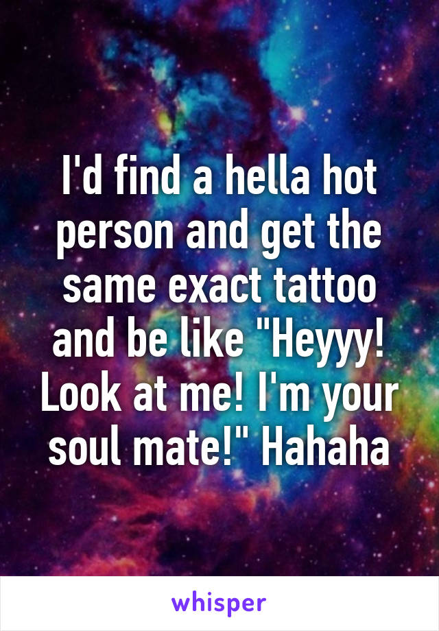 I'd find a hella hot person and get the same exact tattoo and be like "Heyyy! Look at me! I'm your soul mate!" Hahaha