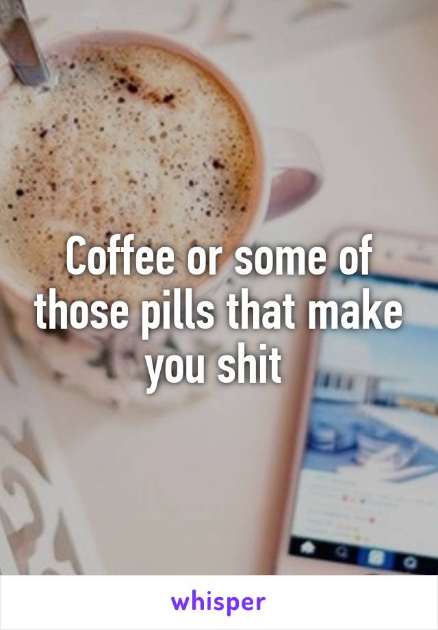 Coffee or some of those pills that make you shit 