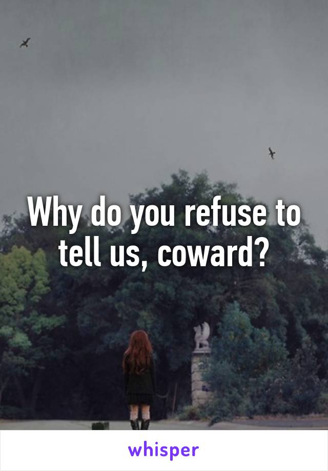 Why do you refuse to tell us, coward?