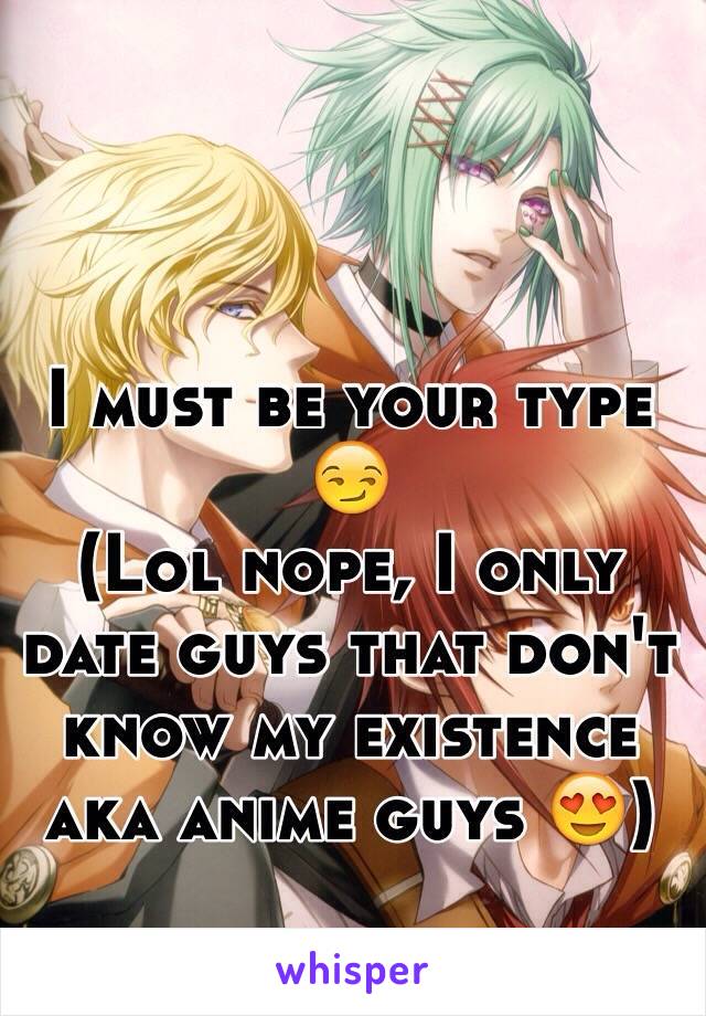 I must be your type 😏
(Lol nope, I only date guys that don't know my existence aka anime guys 😍) 