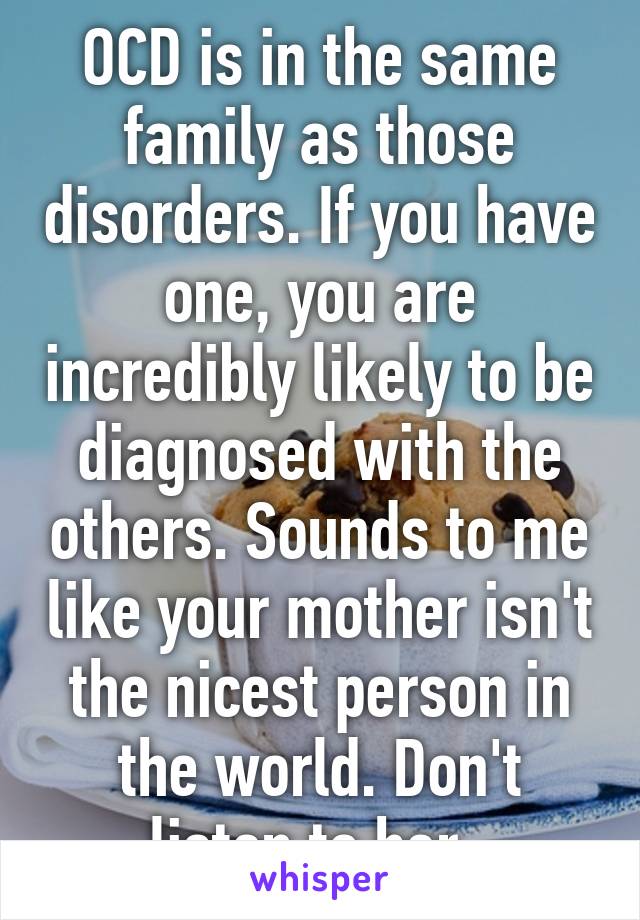 OCD is in the same family as those disorders. If you have one, you are incredibly likely to be diagnosed with the others. Sounds to me like your mother isn't the nicest person in the world. Don't listen to her. 