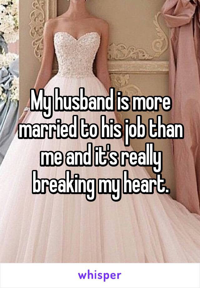 My husband is more married to his job than me and it's really breaking my heart.