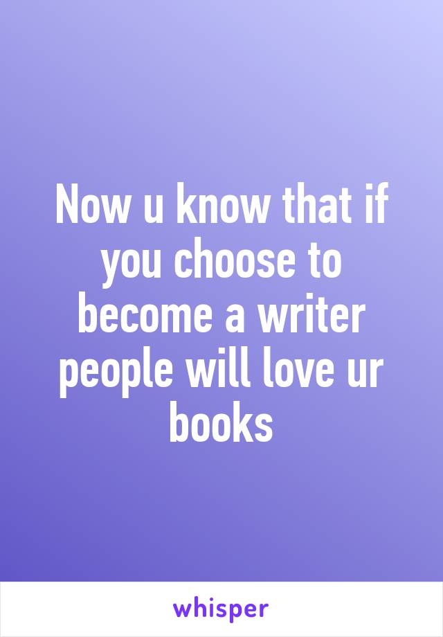Now u know that if you choose to become a writer people will love ur books