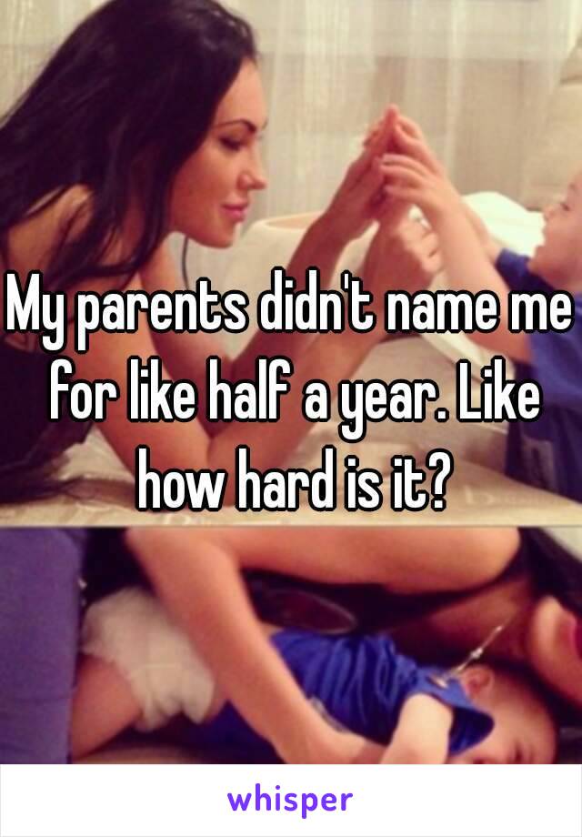 My parents didn't name me for like half a year. Like how hard is it?