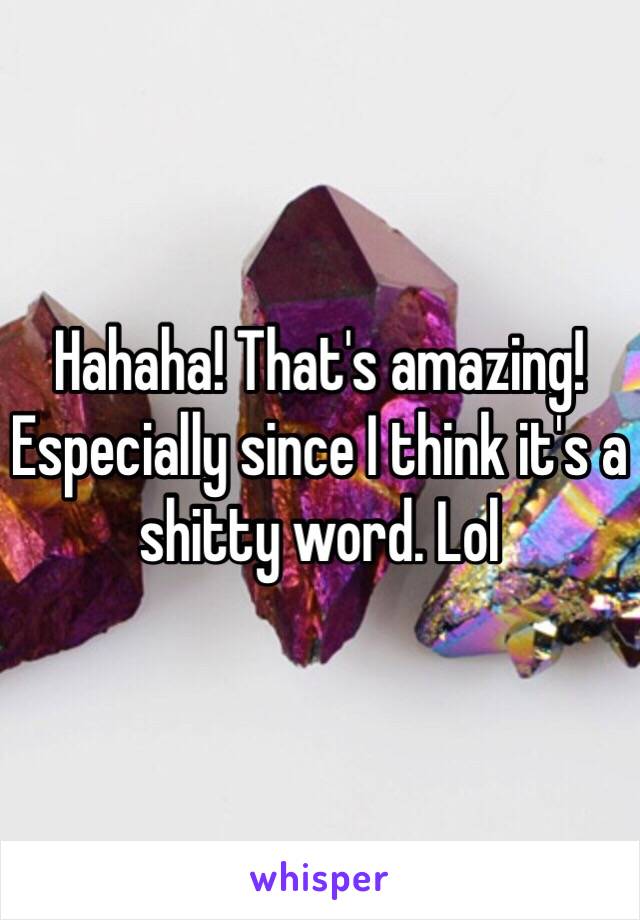 Hahaha! That's amazing! Especially since I think it's a shitty word. Lol