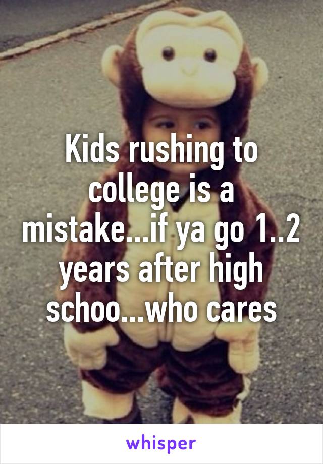 Kids rushing to college is a mistake...if ya go 1..2 years after high schoo...who cares
