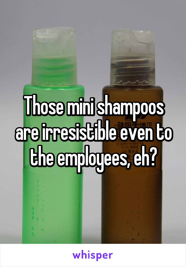 Those mini shampoos are irresistible even to the employees, eh?
