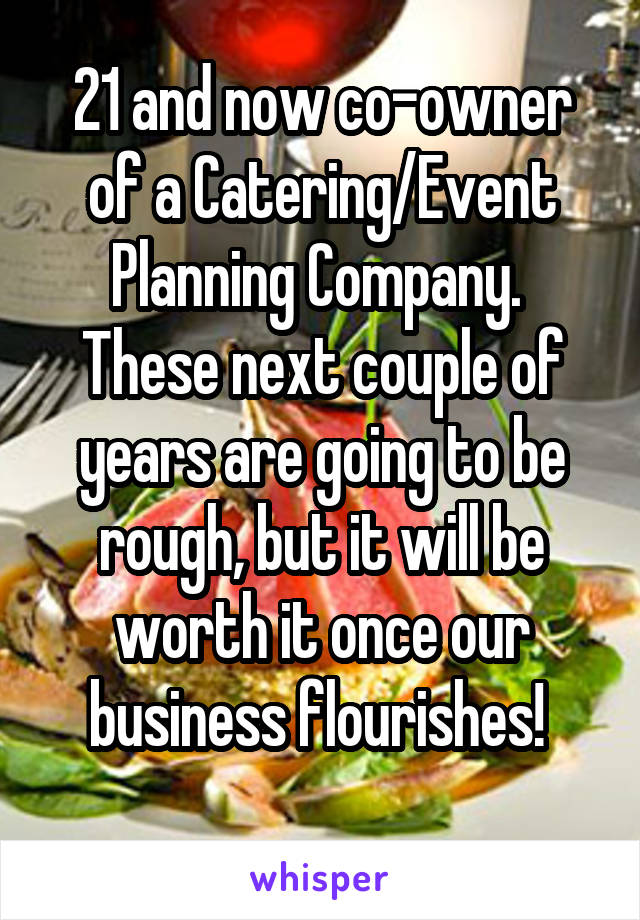 21 and now co-owner of a Catering/Event Planning Company. 
These next couple of years are going to be rough, but it will be worth it once our business flourishes! 
