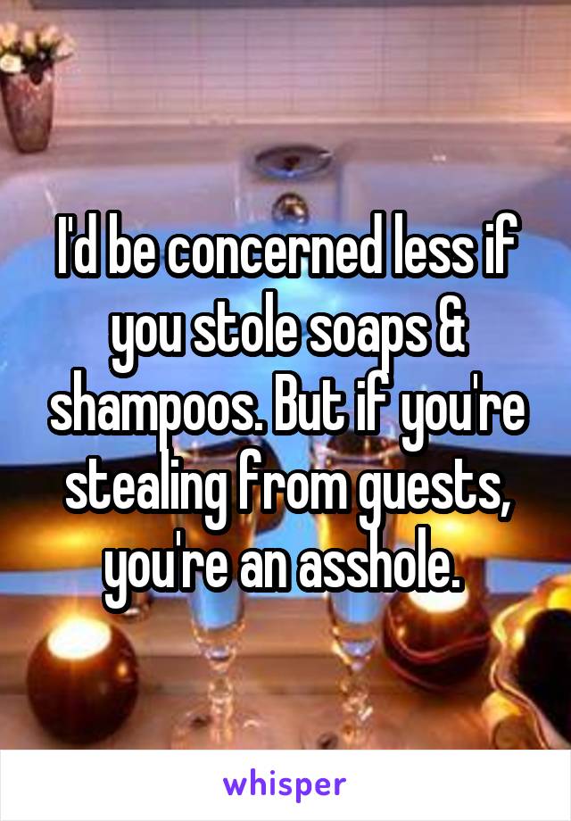 I'd be concerned less if you stole soaps & shampoos. But if you're stealing from guests, you're an asshole. 