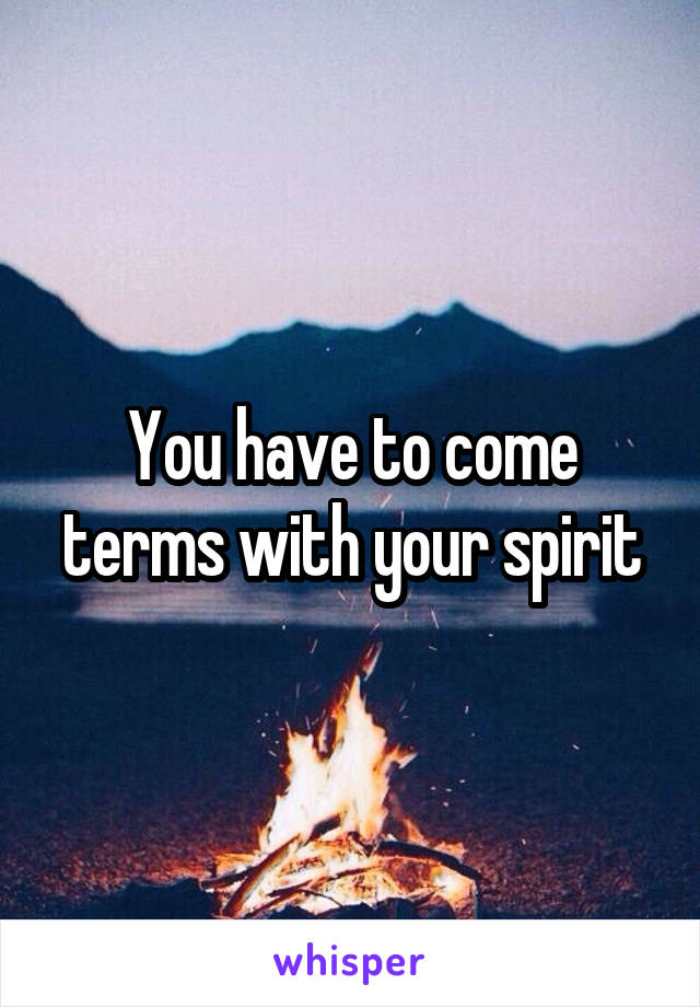 You have to come terms with your spirit