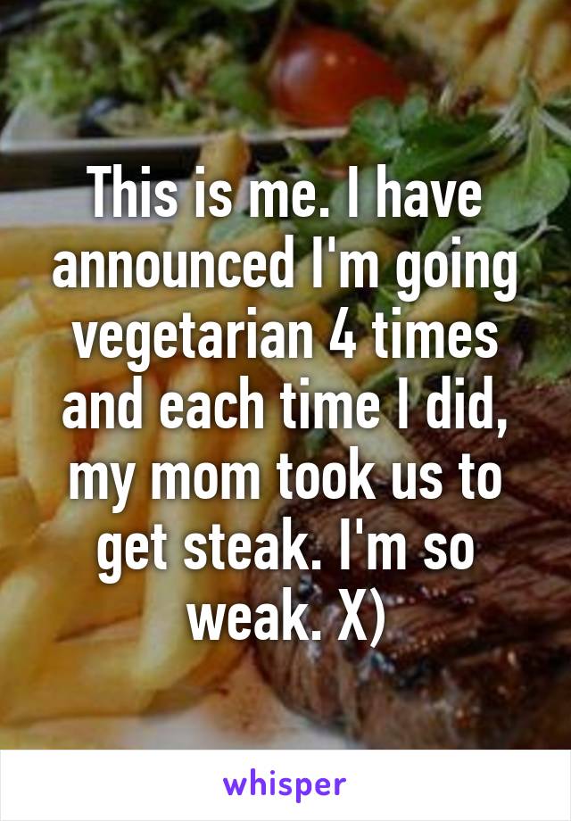 This is me. I have announced I'm going vegetarian 4 times and each time I did, my mom took us to get steak. I'm so weak. X)