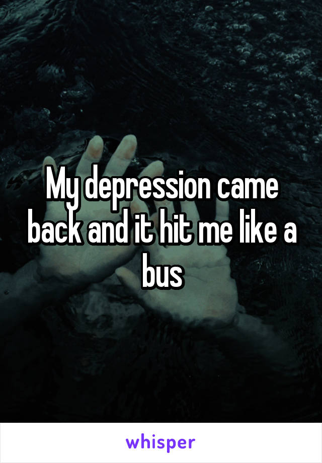 My depression came back and it hit me like a bus