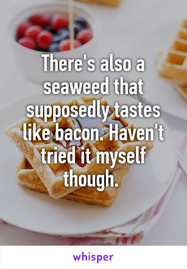 There's also a seaweed that supposedly tastes like bacon. Haven't tried it myself though. 
