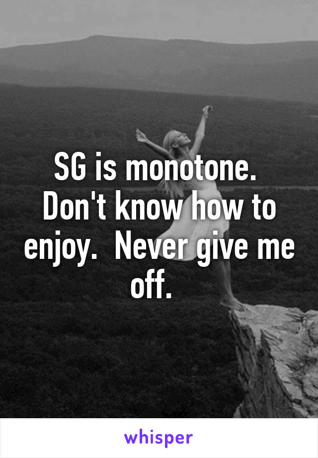 SG is monotone.  Don't know how to enjoy.  Never give me off.  