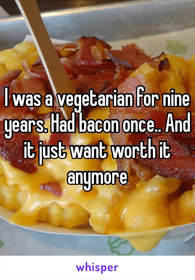 I was a vegetarian for nine years. Had bacon once.. And it just want worth it anymore