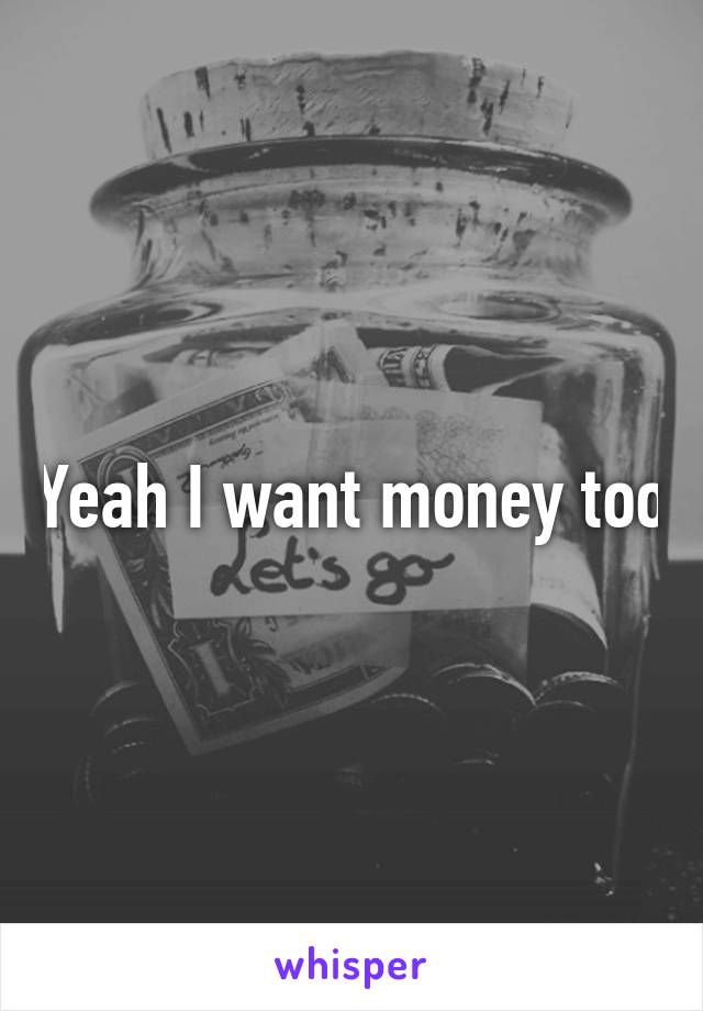 Yeah I want money too