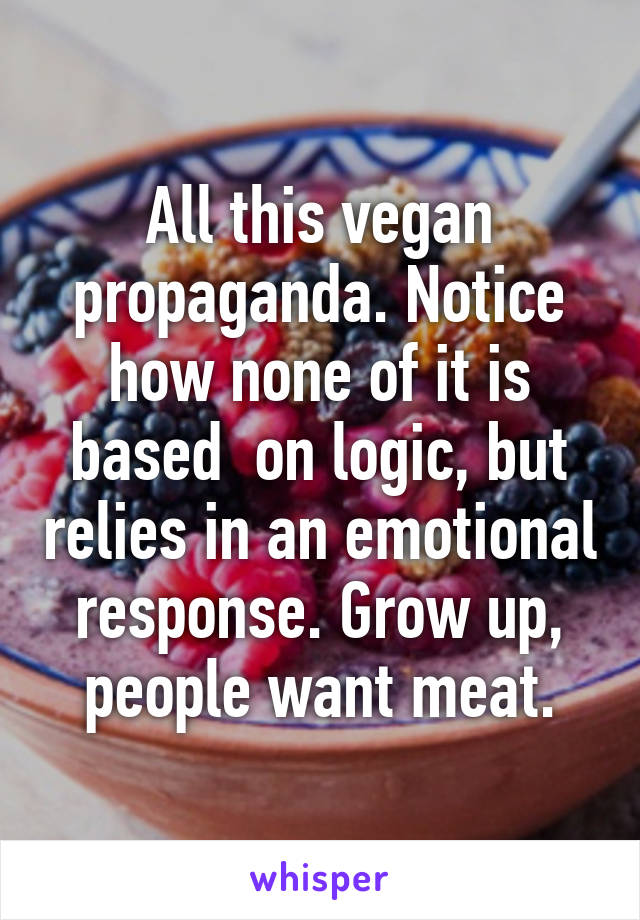 All this vegan propaganda. Notice how none of it is based  on logic, but relies in an emotional response. Grow up, people want meat.