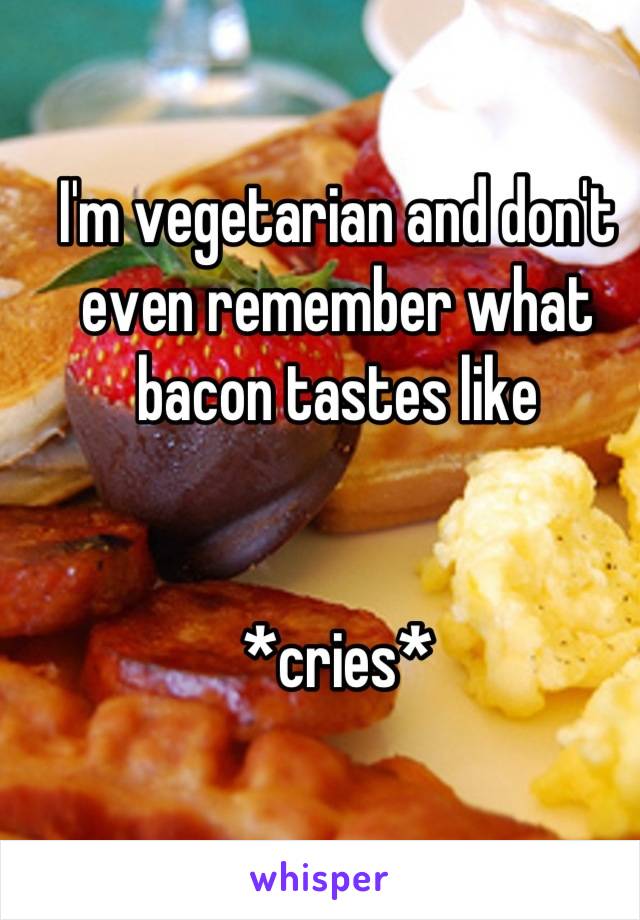 I'm vegetarian and don't even remember what bacon tastes like


*cries*