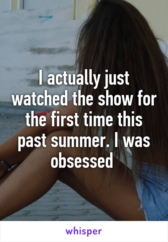 I actually just watched the show for the first time this past summer. I was obsessed 