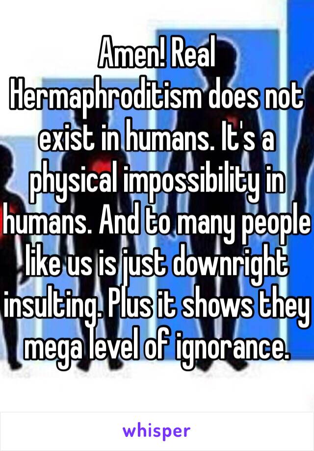 Amen! Real Hermaphroditism does not exist in humans. It's a physical impossibility in humans. And to many people like us is just downright insulting. Plus it shows they mega level of ignorance.