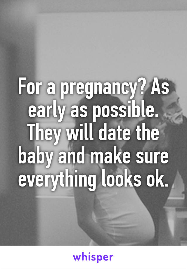 For a pregnancy? As early as possible. They will date the baby and make sure everything looks ok.