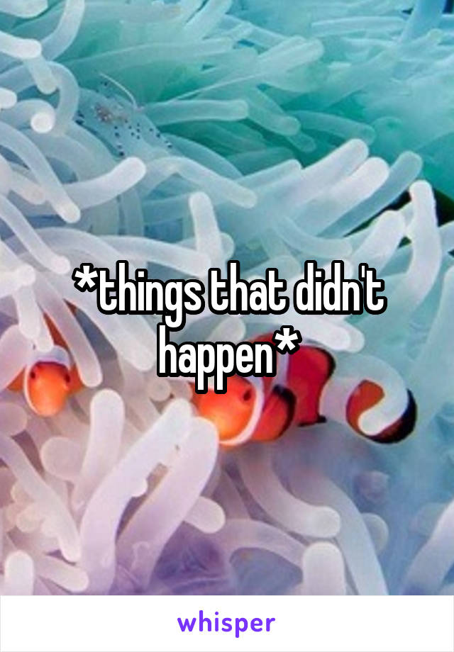 *things that didn't happen*