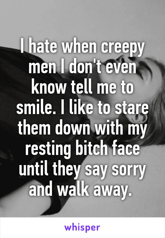 I hate when creepy men I don't even know tell me to smile. I like to stare them down with my resting bitch face until they say sorry and walk away. 
