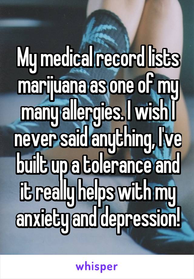 My medical record lists marijuana as one of my many allergies. I wish I never said anything, I've built up a tolerance and it really helps with my anxiety and depression!