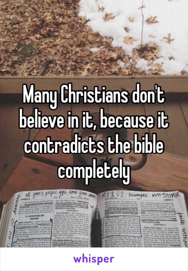 Many Christians don't believe in it, because it contradicts the bible completely 